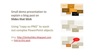 Small demo presentation to
explain a blog post on
Slides that Stick
Using “copy-as-PNG” to wash
out complex PowerPoint objects
Blog: http://stickyslides.blogspot.com
or link to this post
 