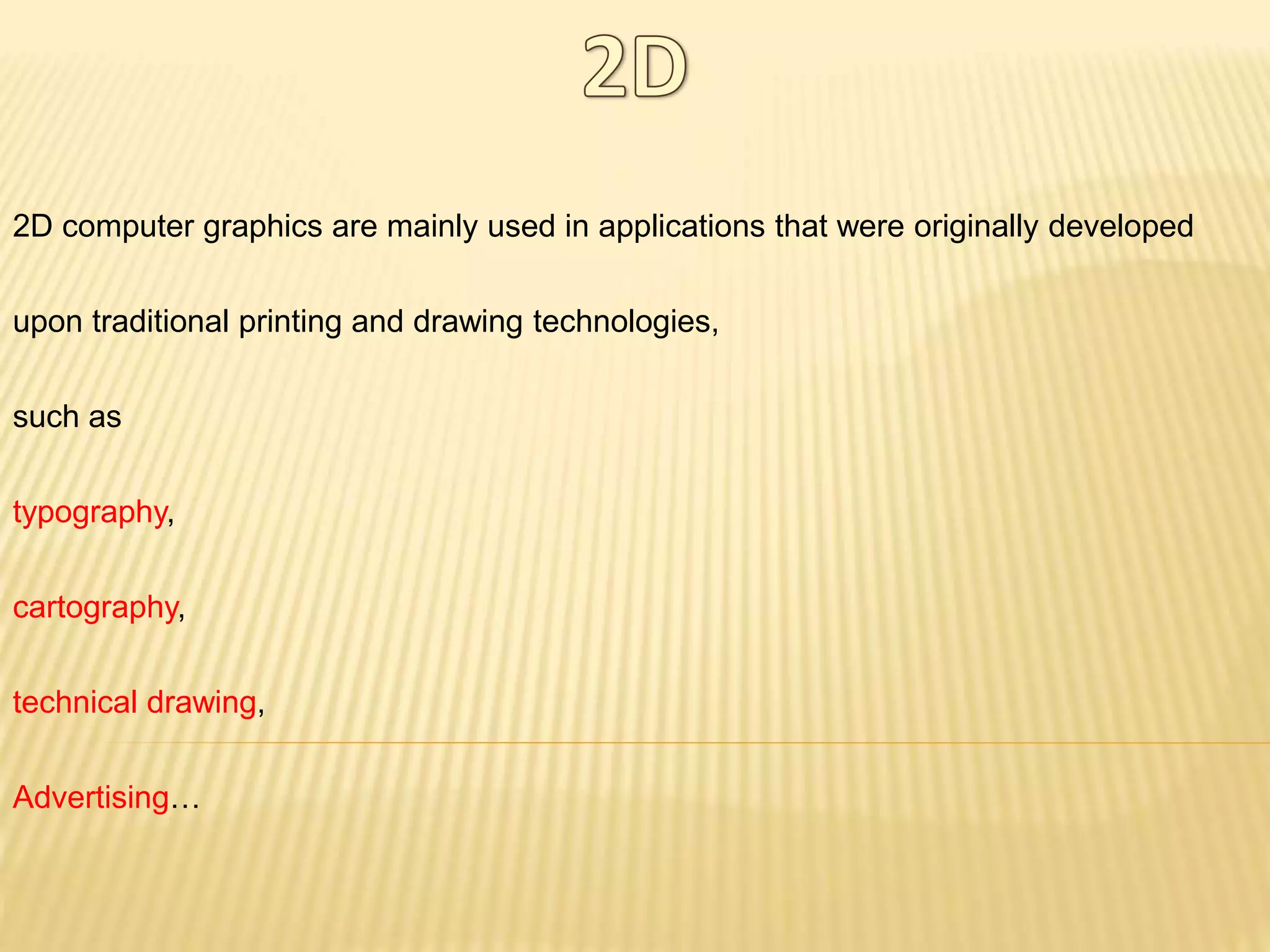 2D computer graphics are mainly used in applications that were originally developed
upon traditional printing and drawing technologies,
such as
typography,
cartography,
technical drawing,
Advertising…