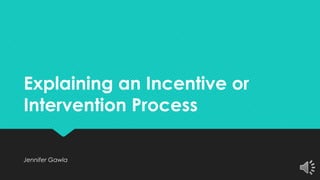Explaining an Incentive or
Intervention Process
Jennifer Gawla
 