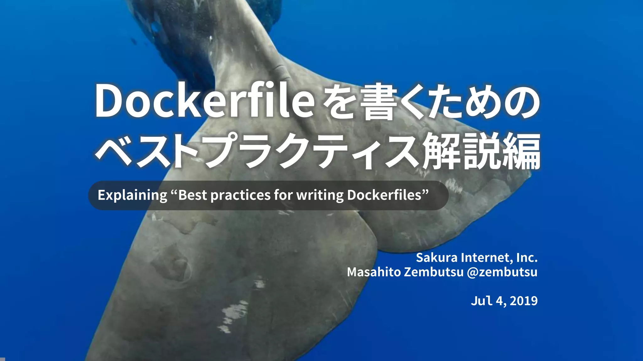 Dockerfileを書くための
ベストプラクティス解説編
Explaining “Best practices for writing Dockerfiles”
Sakura Internet, Inc.
Masahito Zembutsu @zembutsu
Ｊｕｌ 4, 2019
 