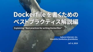 Dockerfileを書くための
ベストプラクティス解説編
Explaining “Best practices for writing Dockerfiles”
Sakura Internet, Inc.
Masahito Zembutsu ...