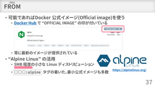 FROM
• 可能であればDocker 公式イメージ(Official image)を使う
• Docker Hub で “OFFICIAL IMAGE” の印が付いている
• 常に最新のイメージが提供されている
• “Alpine Linux...