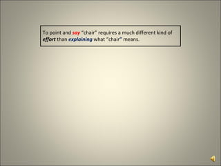 To point and  say  “chair” requires a much different kind of  effort  than  explaining  what “chair ”  means. 