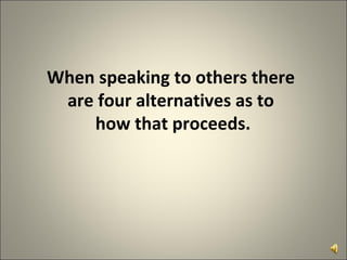 When speaking to others there  are four alternatives as to  how that proceeds. 