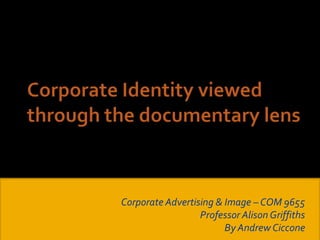 Corporate Identity viewed through the documentary lens Corporate Advertising & Image – COM 9655 Professor Alison Griffiths By Andrew Ciccone 