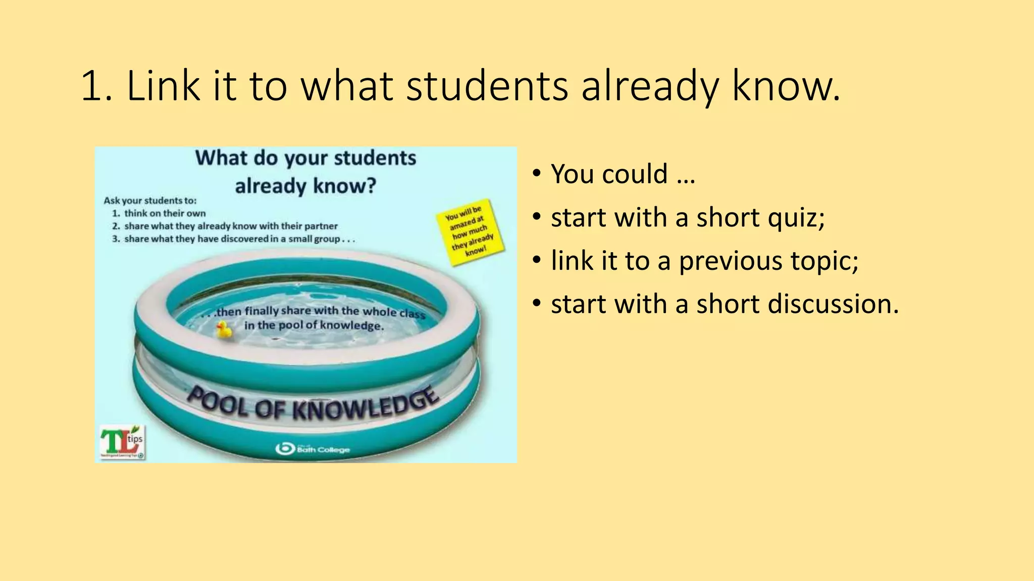 1. Link it to what students already know.
• You could …
• start with a short quiz;
• link it to a previous topic;
• start with a short discussion.