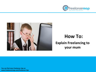 How To:
Explain Freelancing to
your mum
You can find more freelancer tips on
www.freelancermap.com/freelancer-tips
 