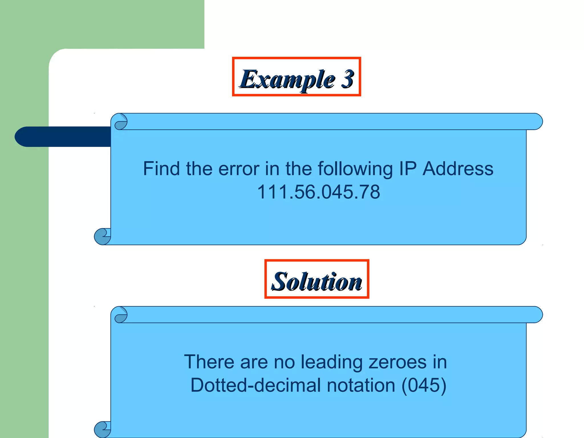 Example 3Example 3
SolutionSolution
Find the error in the following IP Address
111.56.045.78
There are no leading zeroes in
Dotted-decimal notation (045)
 