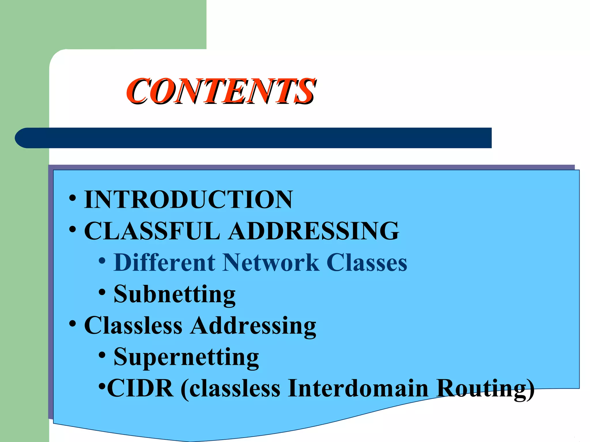 CONTENTSCONTENTS
• INTRODUCTION
• CLASSFUL ADDRESSING
• Different Network Classes
• Subnetting
• Classless Addressing
• Supernetting
•CIDR (classless Interdomain Routing)
 