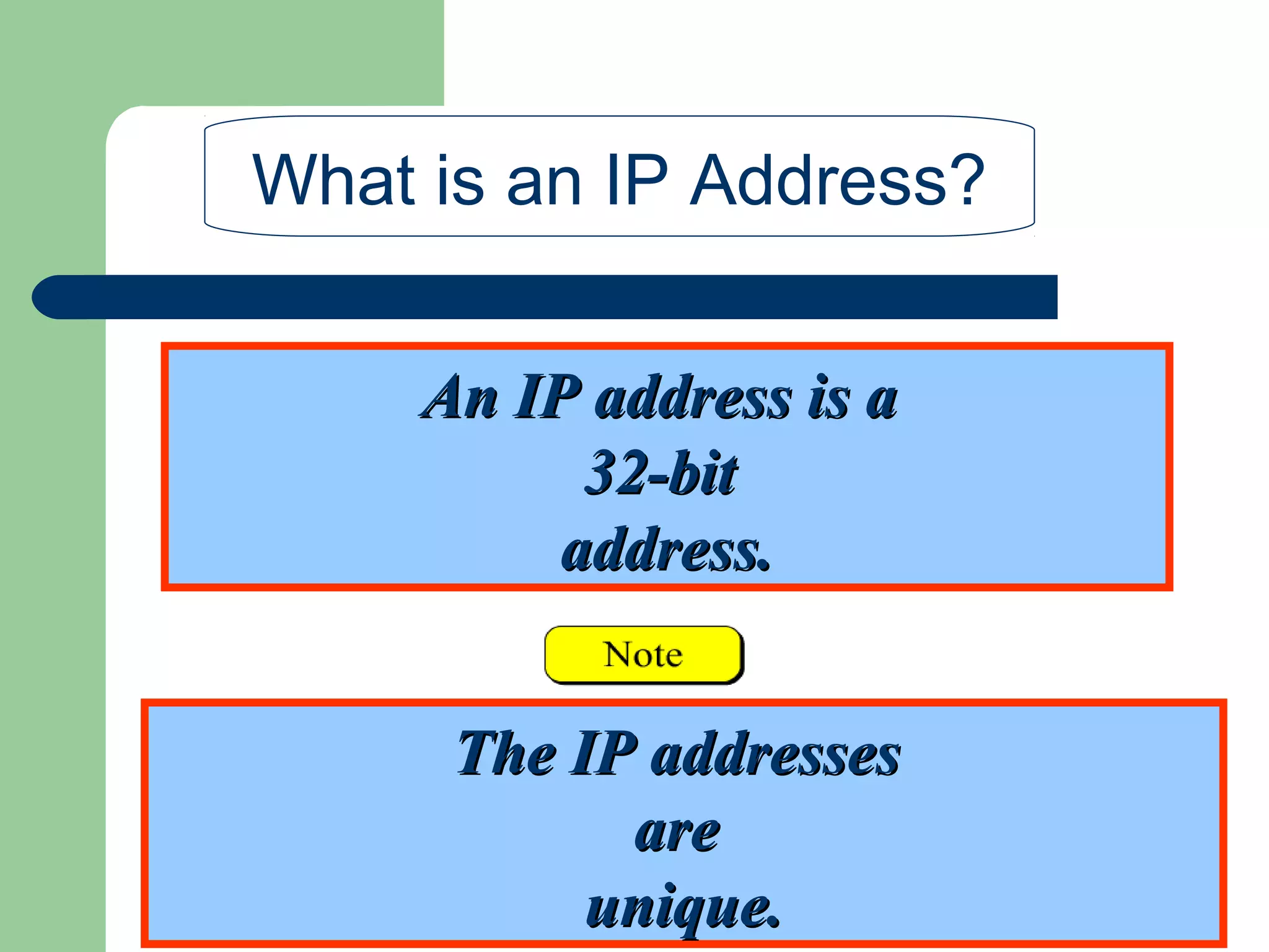 An IP address is aAn IP address is a
32-bit32-bit
address.address.
What is an IP Address?
The IP addressesThe IP addresses
areare
unique.unique.
 