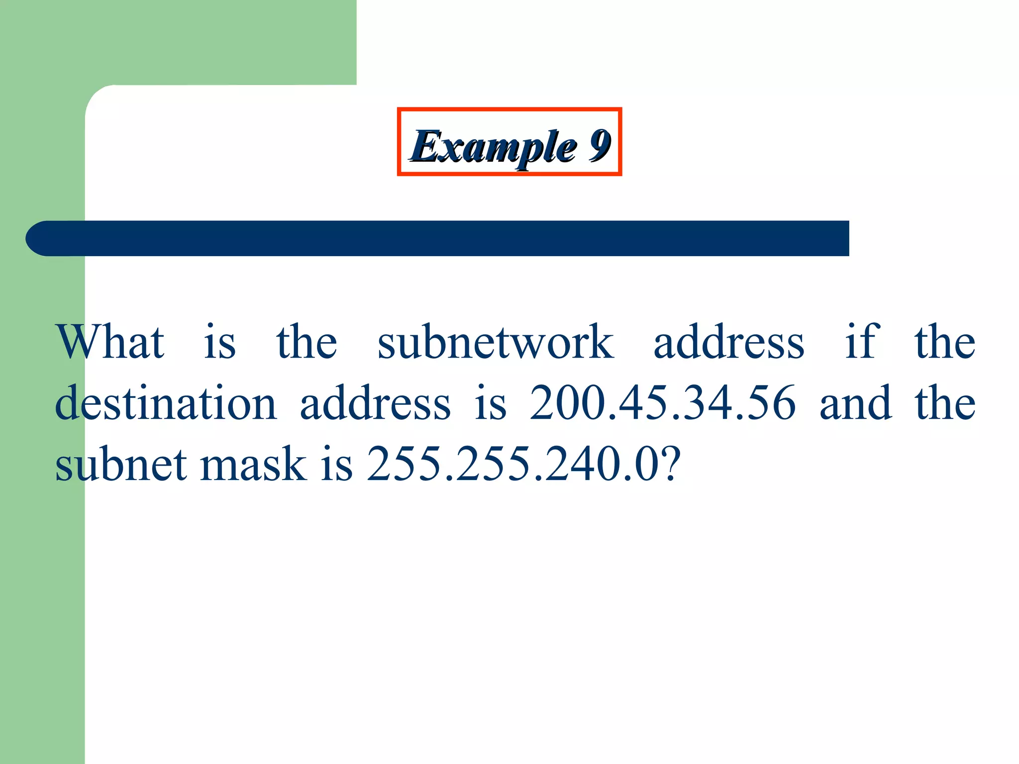 Example 9Example 9
What is the subnetwork address if the
destination address is 200.45.34.56 and the
subnet mask is 255.255.240.0?
 