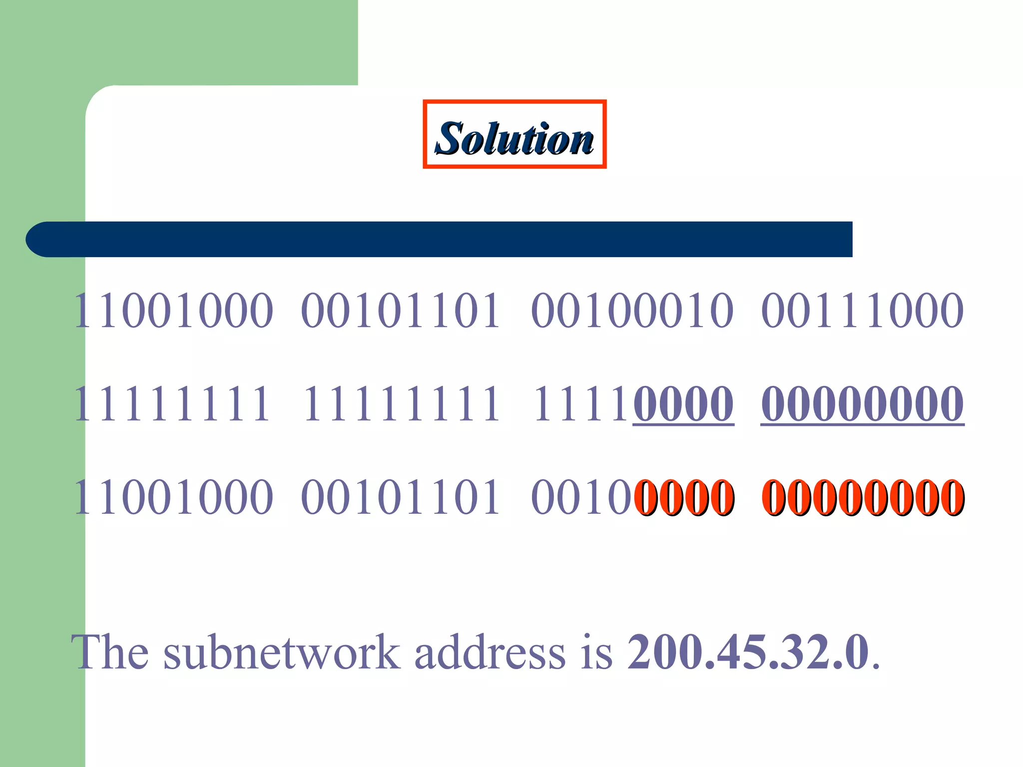 SolutionSolution
11001000 00101101 00100010 00111000
11111111 11111111 11110000 00000000
11001000 00101101 001000000000 0000000000000000
The subnetwork address is 200.45.32.0.
 