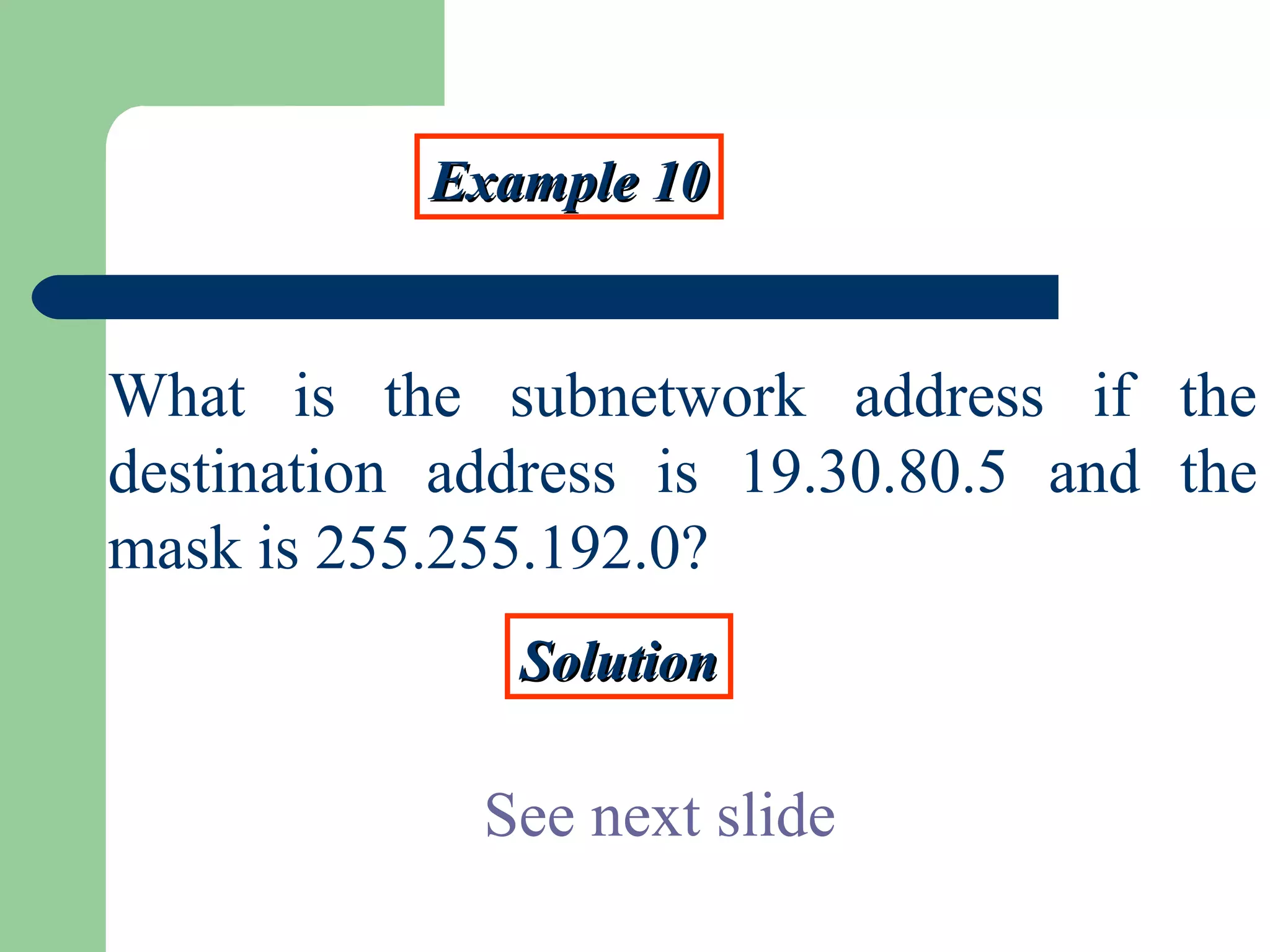 Example 10Example 10
What is the subnetwork address if the
destination address is 19.30.80.5 and the
mask is 255.255.192.0?
SolutionSolution
See next slide
 