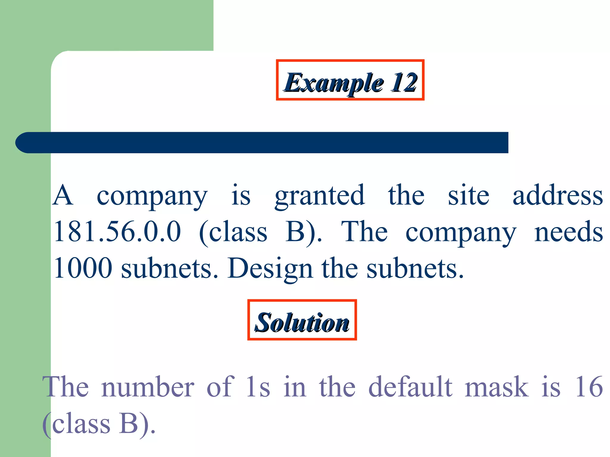 Example 12Example 12
A company is granted the site address
181.56.0.0 (class B). The company needs
1000 subnets. Design the subnets.
SolutionSolution
The number of 1s in the default mask is 16
(class B).
 