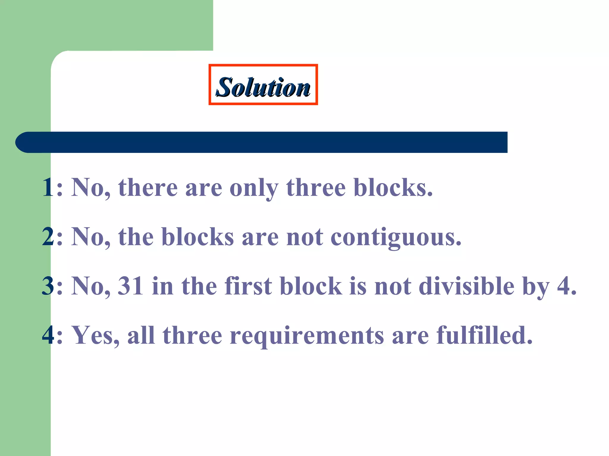 SolutionSolution
1: No, there are only three blocks.
2: No, the blocks are not contiguous.
3: No, 31 in the first block is not divisible by 4.
4: Yes, all three requirements are fulfilled.
 