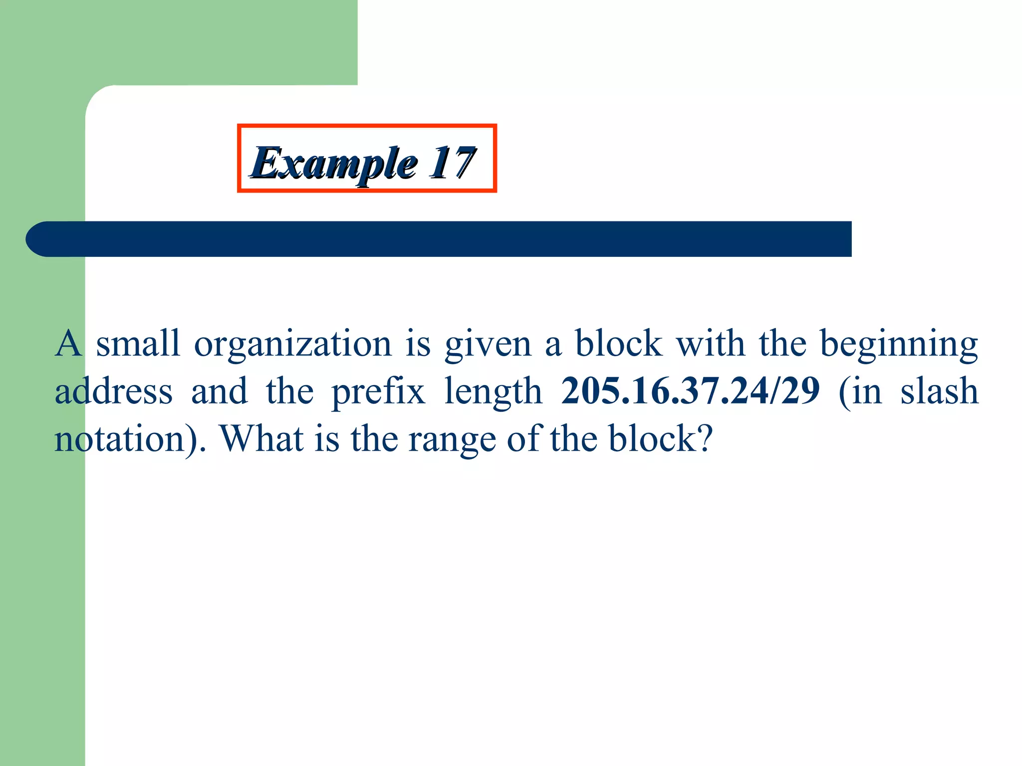 Example 17Example 17
A small organization is given a block with the beginning
address and the prefix length 205.16.37.24/29 (in slash
notation). What is the range of the block?
 