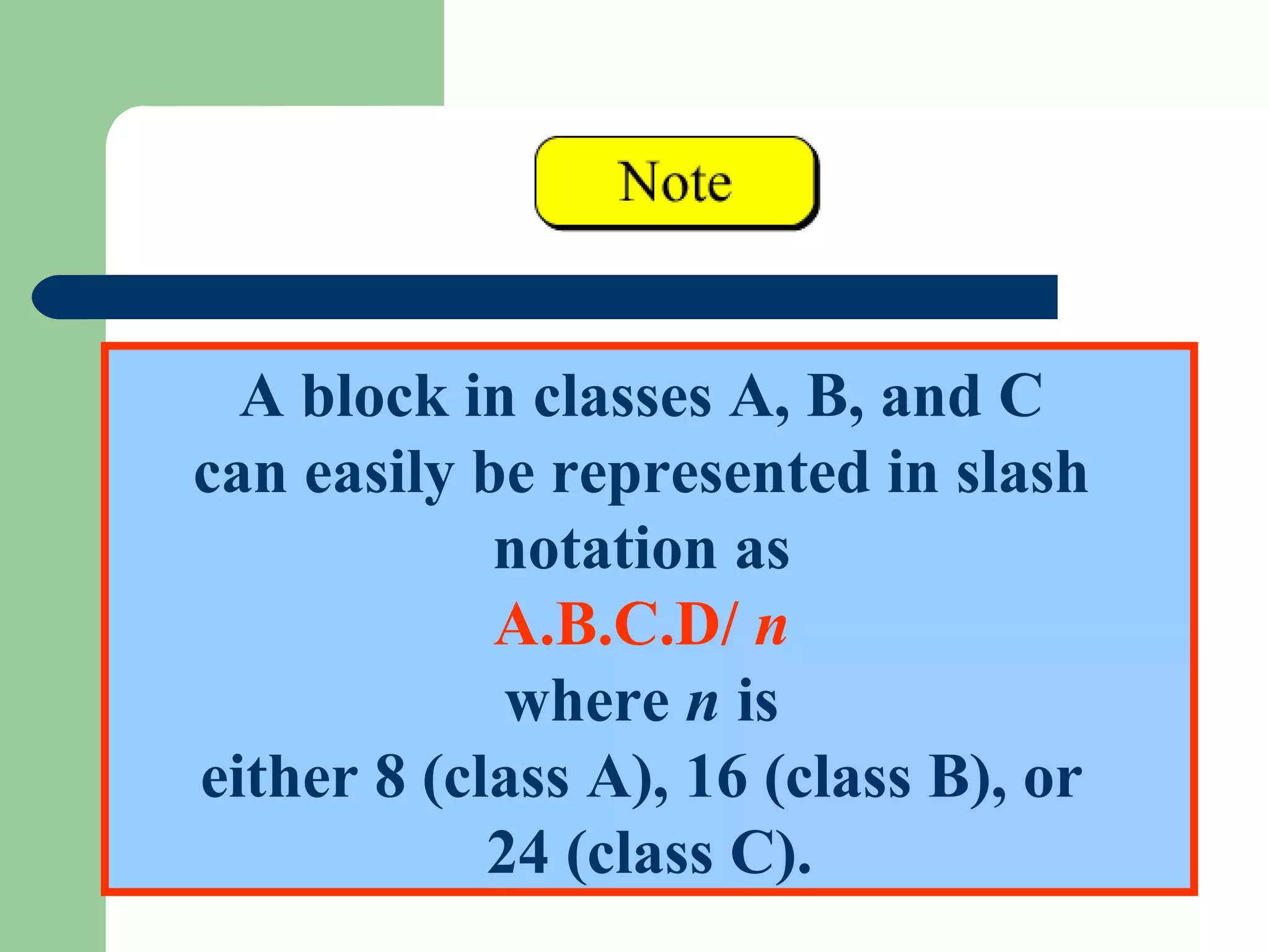 A block in classes A, B, and C
can easily be represented in slash
notation as
A.B.C.D/ n
where n is
either 8 (class A), 16 (class B), or
24 (class C).
 