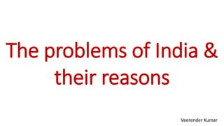 The problems of India &
     their reasons
                  Veerender Kumar
 