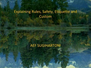 Explaining Rules, Safety, Etiquette and
Custom
AEF SUGIHARTONI
 