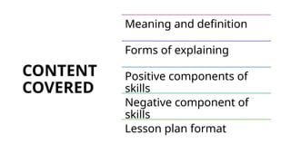 CONTENT
COVERED
Meaning and definition
Forms of explaining
Positive components of
skills
Negative component of
skills
Lesson plan format
 