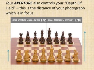 Your APERTURE also controls your “Depth Of
Field” – this is the distance of your photograph
which is in focus.
 