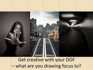 Get creative with your DOF
– what are you drawing focus to?
 