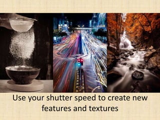 Use your shutter speed to create new
features and textures
 