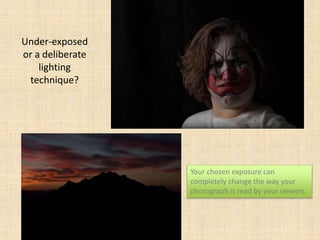 Under-exposed
or a deliberate
lighting
technique?
Your chosen exposure can
completely change the way your
photograph is read by your viewers.
 