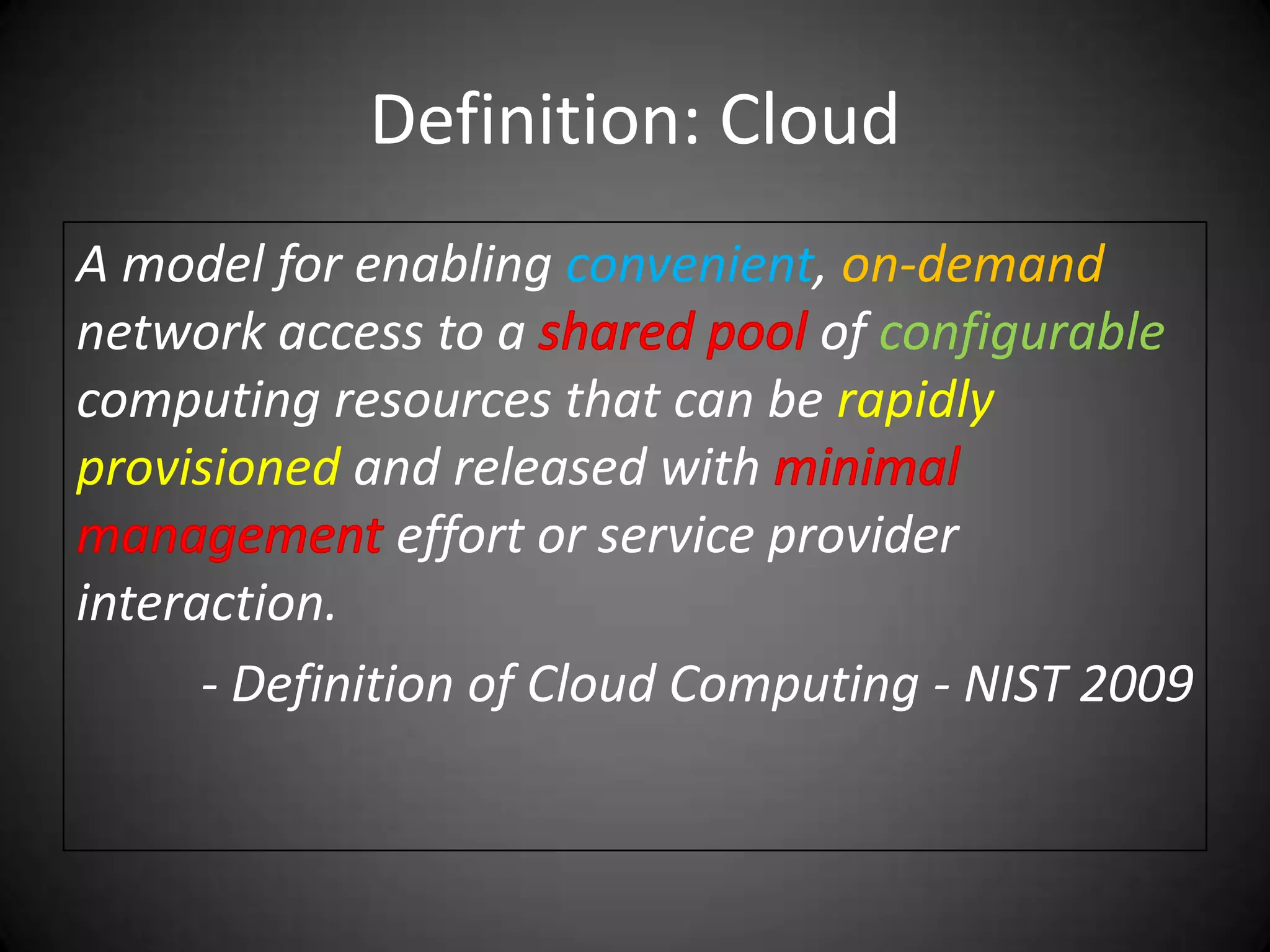 Definition: CloudA model for enabling convenient, on-demand network access to a sharedpoolof configurable computing resources that can be rapidlyprovisioned and released with minimalmanagementeffort or service provider interaction.- Definition of Cloud Computing - NIST 2009