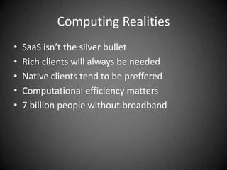 Computing RealitiesSaaS isn’t the silver bulletRich clients will always be neededNative clients tend to be prefferedComputational efficiency matters7 billion people without broadband