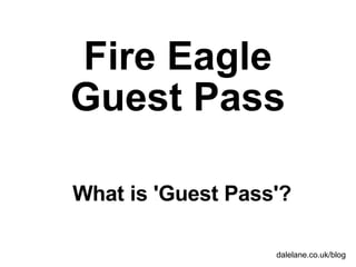 Fire Eagle Guest Pass What is 'Guest Pass'? dalelane.co.uk/blog 