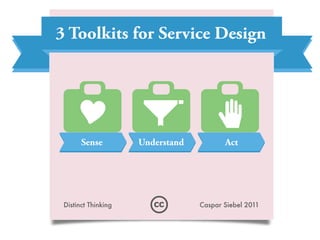 3 Toolkits for Service Design




        Sense           Understand               Act




 Distinct	
  Thinking                	
  Caspar	
  Siebel	
  2011
 