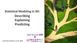Statistical Modeling in 3D:
Describing
Explaining
Predicting
University of Padova, Jun 15, 2018
Galit Shmueli 徐茉
莉
Institute of Service
Science
 
