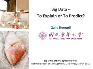Big Data –
To Explain or To Predict?
Big Data Experts Speaker Series
Rotman School of Management, U Toronto, March 2016
Galit Shmueli
 