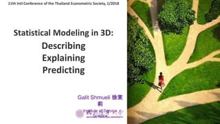 Statistical Modeling in 3D:
Describing
Explaining
Predicting
11th Intl Conference of the Thailand Econometric Society, 1/2018
Galit Shmueli 徐茉
莉
Institute of Service
Science
 