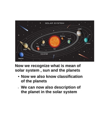 Now we recognize what is mean of
solar system , sun and the planets
• Now we also know classification
of the planets
• We can now also description of
the planet in the solar system
 