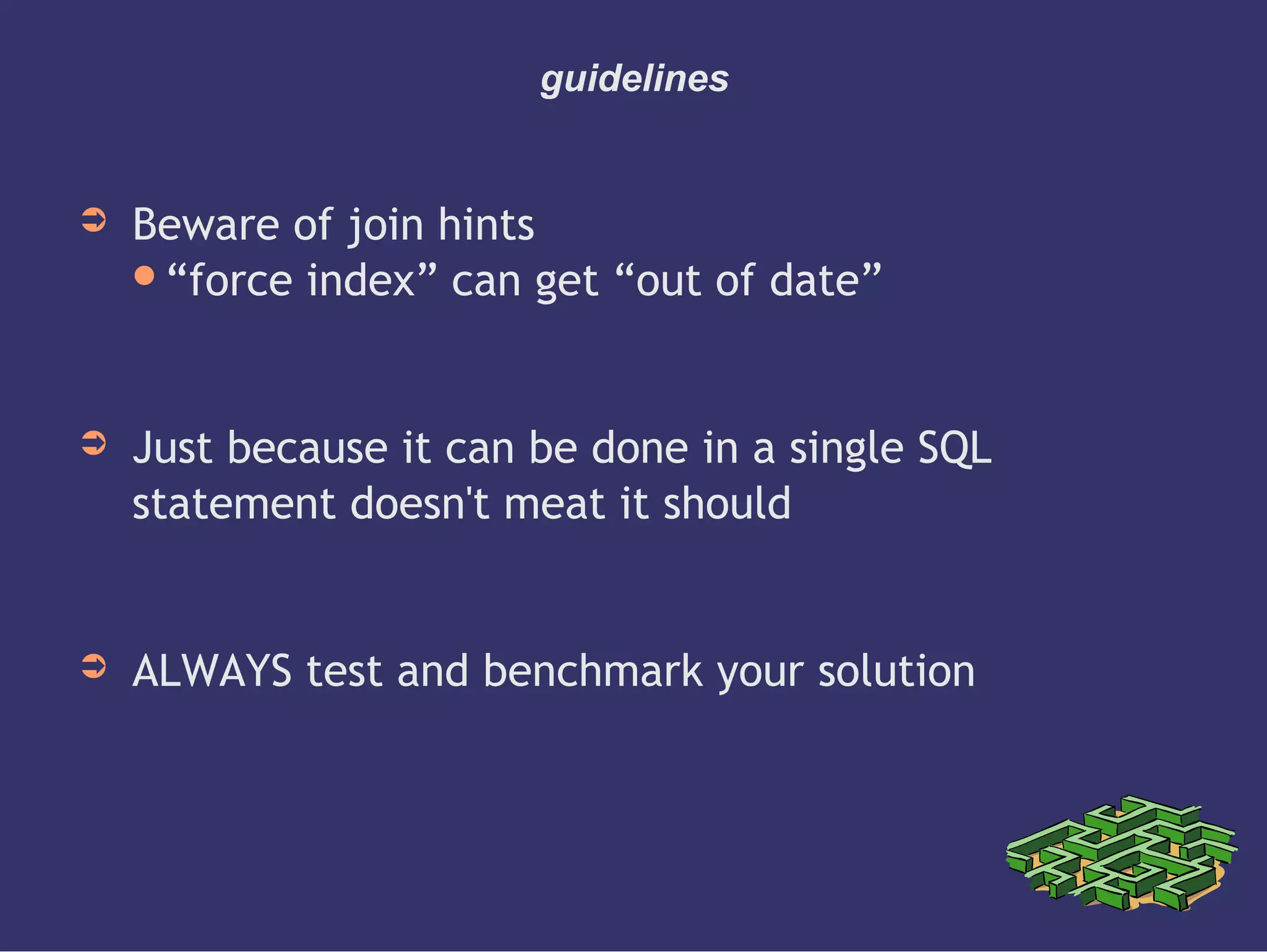 guidelines
➲ Beware of join hints
“force index” can get “out of date”
➲ Just because it can be done in a single SQL
statement doesn't meat it should
➲ ALWAYS test and benchmark your solution
 