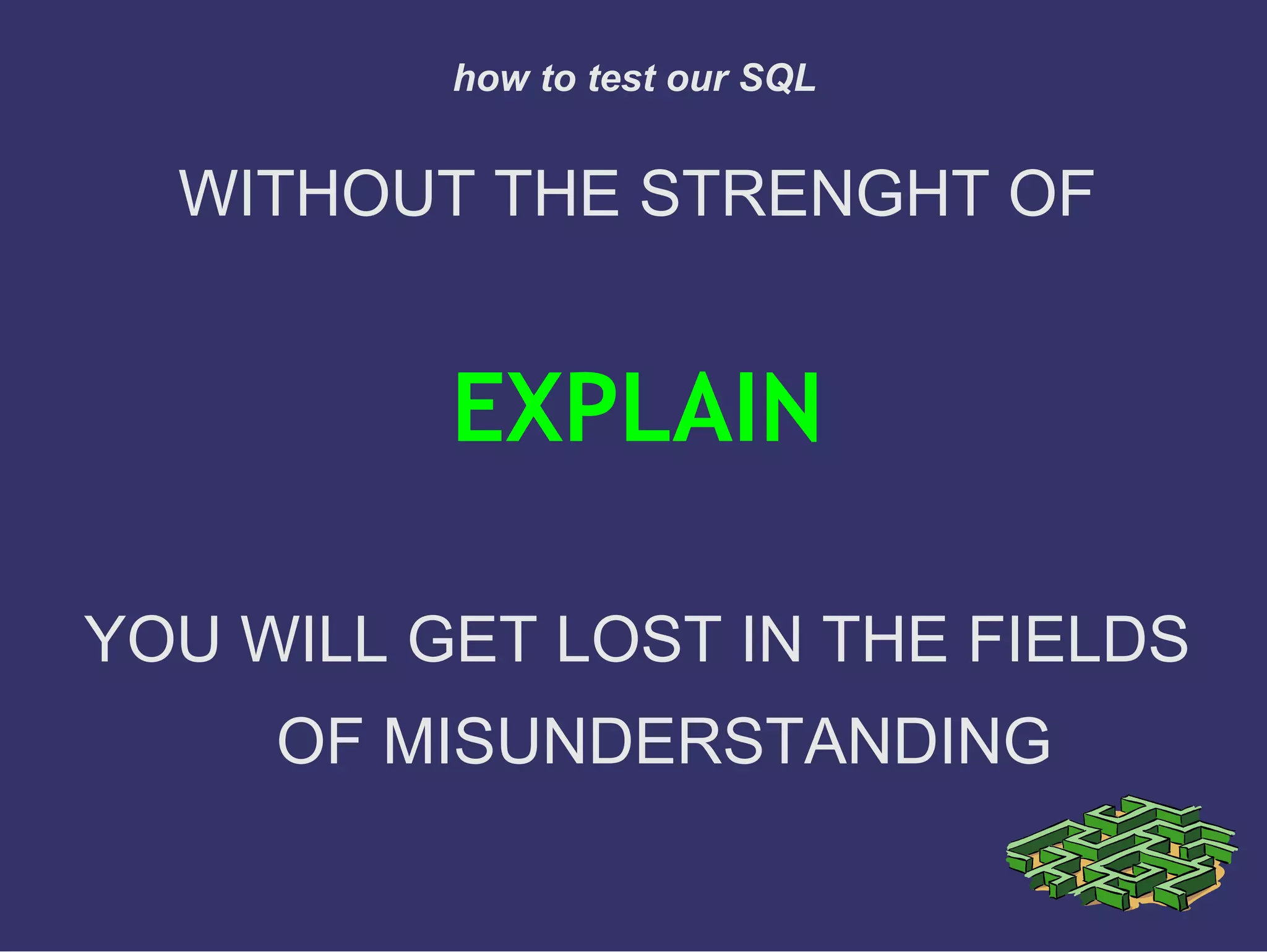 WITHOUT THE STRENGHT OF
EXPLAIN
YOU WILL GET LOST IN THE FIELDS
OF MISUNDERSTANDING
how to test our SQL
 