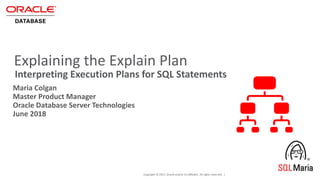 Copyright © 2017, Oracle and/or its affiliates. All rights reserved. |
Explaining the Explain Plan
Maria Colgan
Master Product Manager
Oracle Database Server Technologies
June 2018
Interpreting Execution Plans for SQL Statements
 