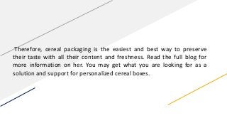 Therefore, cereal packaging is the easiest and best way to preserve
their taste with all their content and freshness. Read...