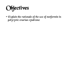 Objectives
• Explain the rationale of the use of metformin in
polycystic ovarian syndrome
 