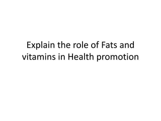 Explain the role of Fats and
vitamins in Health promotion
 