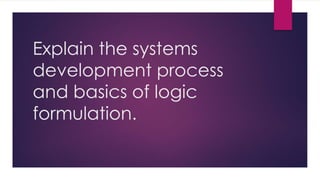 Explain the systems
development process
and basics of logic
formulation.
 