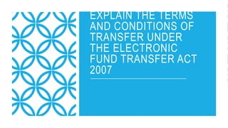 EXPLAIN THE TERMS
AND CONDITIONS OF
TRANSFER UNDER
THE ELECTRONIC
FUND TRANSFER ACT
2007
 