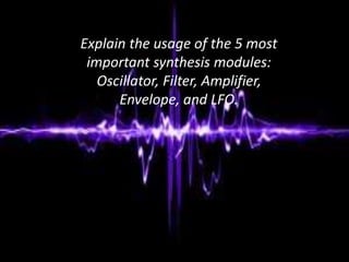 Explain the usage of the 5 most
important synthesis modules:
Oscillator, Filter, Amplifier,
Envelope, and LFO.
 