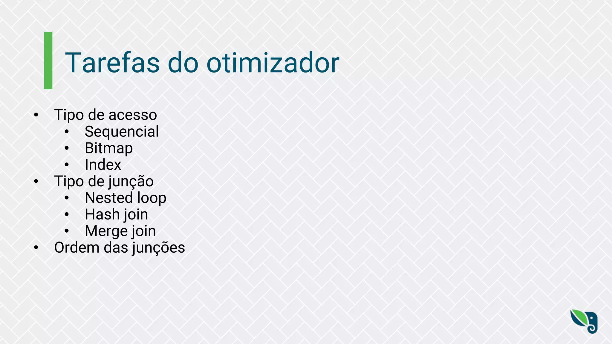 Tarefas do otimizador
• Tipo de acesso
• Sequencial
• Bitmap
• Index
• Tipo de junção
• Nested loop
• Hash join
• Merge join
• Ordem das junções
 
