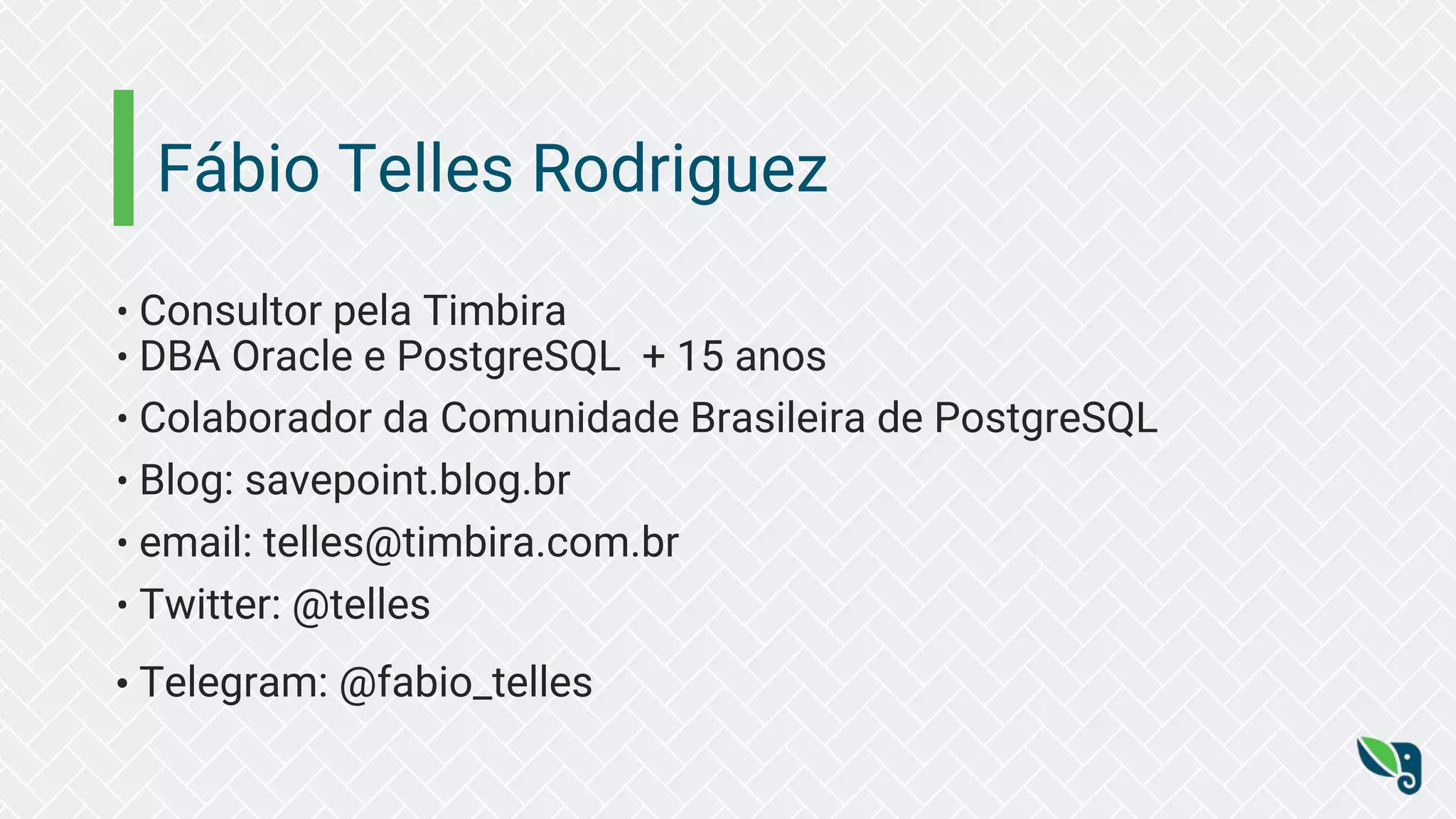 Fábio Telles Rodriguez
• Consultor pela Timbira
• DBA Oracle e PostgreSQL + 15 anos
• Colaborador da Comunidade Brasileira de PostgreSQL
• Blog: savepoint.blog.br
• email: telles@timbira.com.br
• Twitter: @telles
• Telegram: @fabio_telles
 