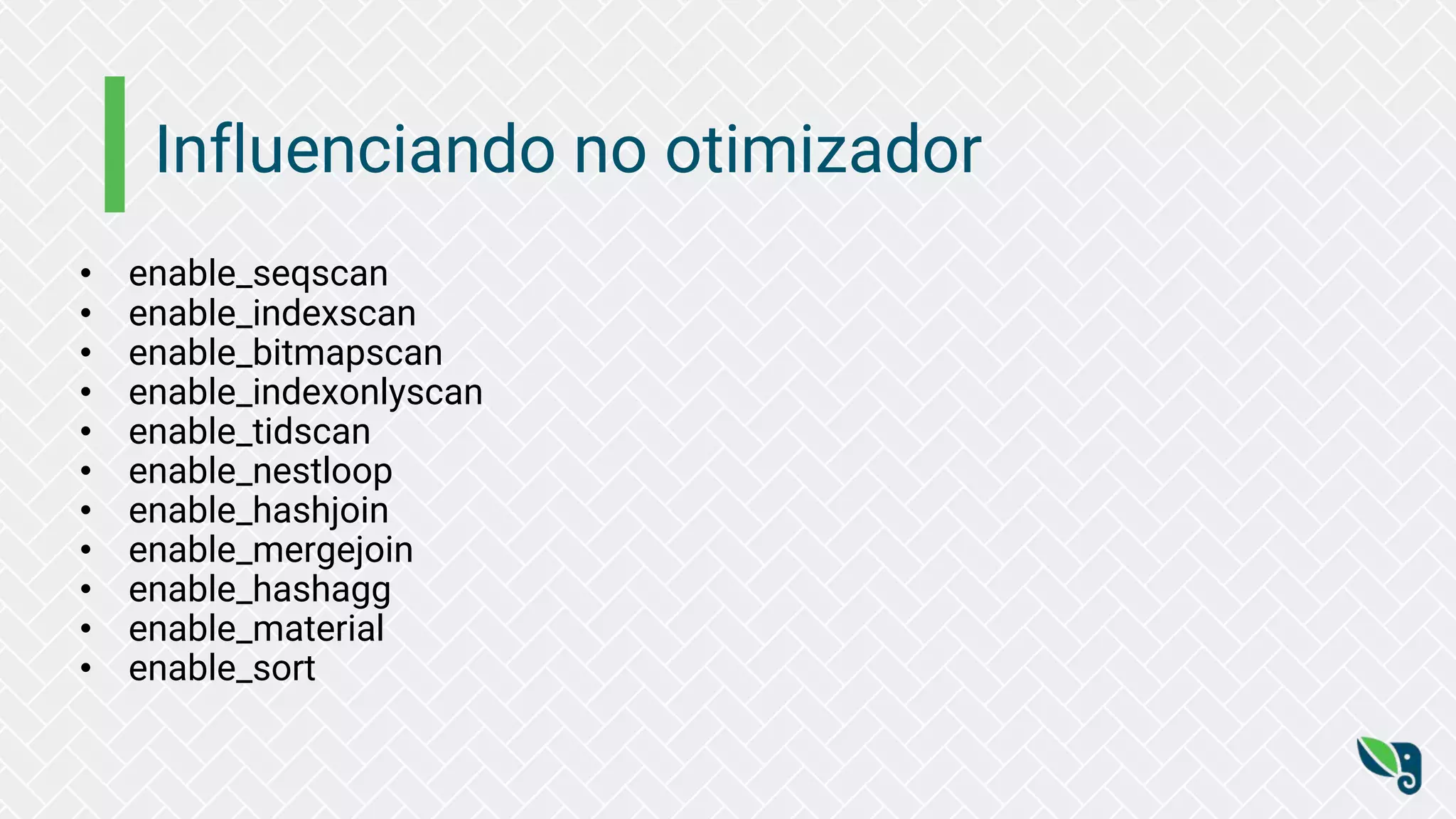 Influenciando no otimizador
• enable_seqscan
• enable_indexscan
• enable_bitmapscan
• enable_indexonlyscan
• enable_tidscan
• enable_nestloop
• enable_hashjoin
• enable_mergejoin
• enable_hashagg
• enable_material
• enable_sort
 