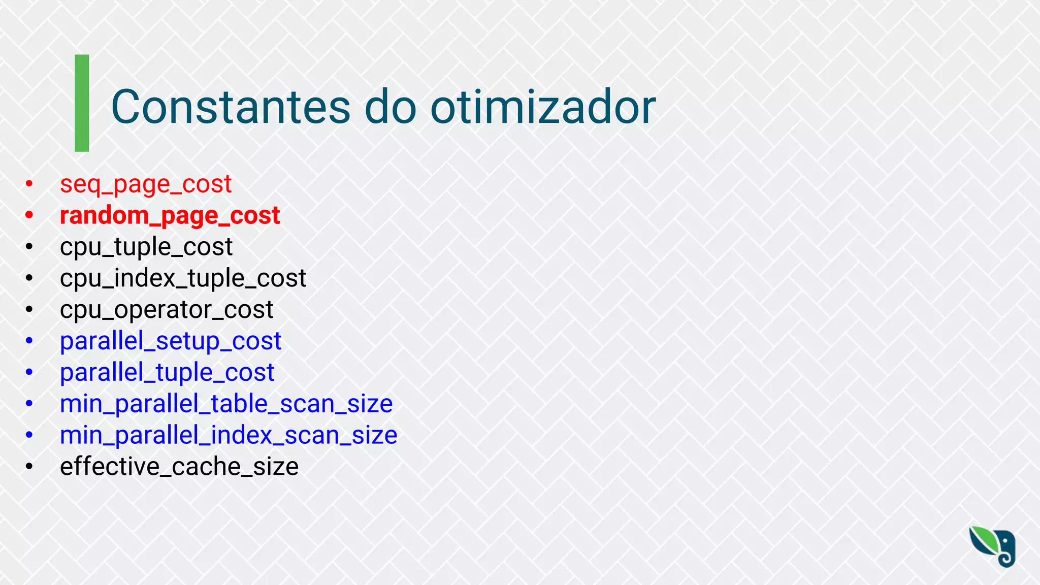 Constantes do otimizador
• seq_page_cost
• random_page_cost
• cpu_tuple_cost
• cpu_index_tuple_cost
• cpu_operator_cost
• parallel_setup_cost
• parallel_tuple_cost
• min_parallel_table_scan_size
• min_parallel_index_scan_size
• effective_cache_size
 