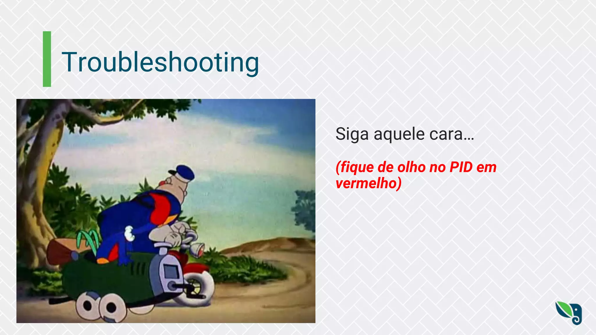 Troubleshooting
Siga aquele cara…
(fique de olho no PID em
vermelho)
 